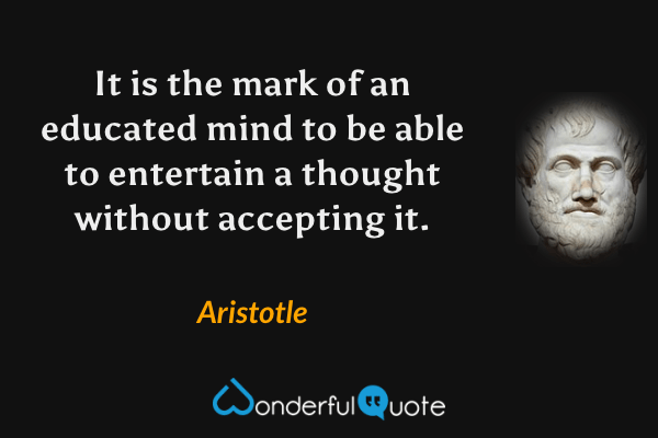 It is the mark of an educated mind to be able to entertain a thought without accepting it. - Aristotle quote.