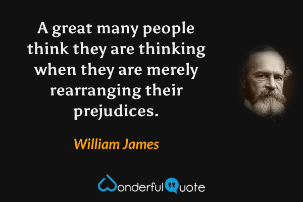 A great many people think they are thinking when they are merely rearranging their prejudices. - William James quote.