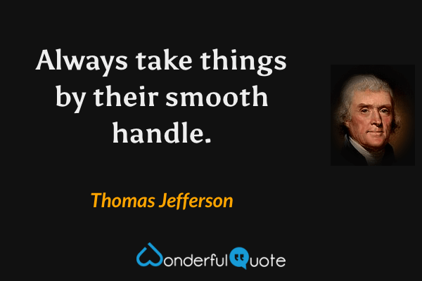 Always take things by their smooth handle. - Thomas Jefferson quote.