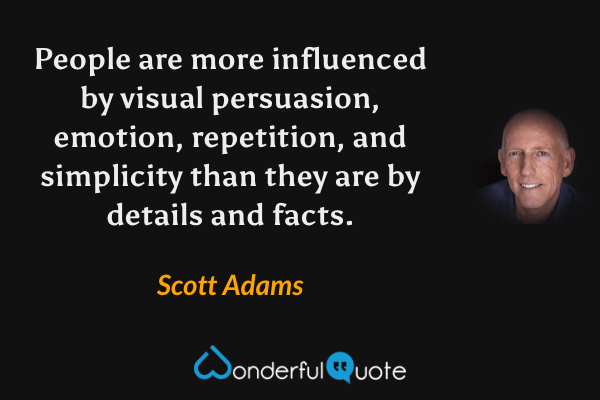 People are more influenced by visual persuasion, emotion, repetition, and simplicity than they are by details and facts. - Scott Adams quote.