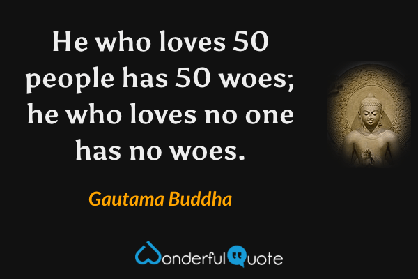 He who loves 50 people has 50 woes; he who loves no one has no woes. - Gautama Buddha quote.