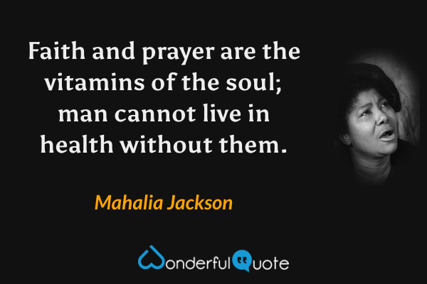 Faith and prayer are the vitamins of the soul; man cannot live in health without them. - Mahalia Jackson quote.