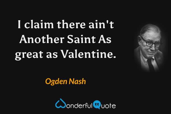 I claim there ain't 
Another Saint 
As great as Valentine. - Ogden Nash quote.