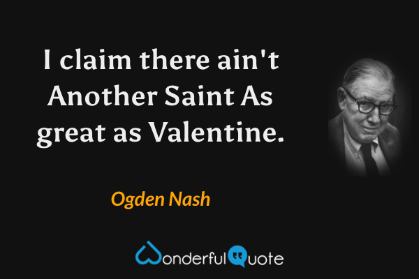 I claim there ain't
Another Saint
As great as Valentine. - Ogden Nash quote.