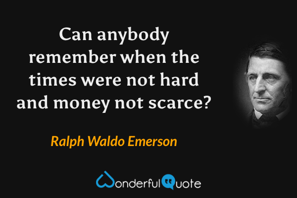 Can anybody remember when the times were not hard and money not scarce? - Ralph Waldo Emerson quote.