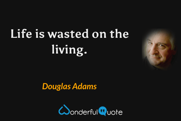Life is wasted on the living. - Douglas Adams quote.