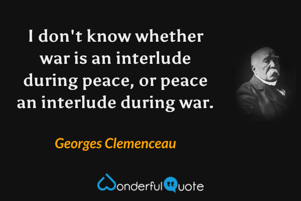 I don't know whether war is an interlude during peace, or peace an interlude during war. - Georges Clemenceau quote.