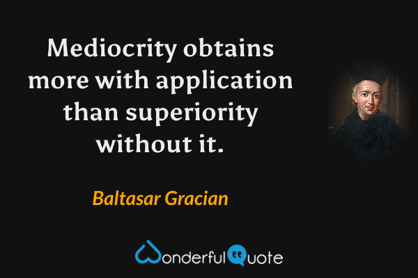 Mediocrity obtains more with application than superiority without it. - Baltasar Gracian quote.