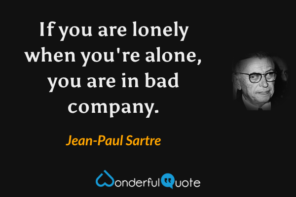 If you are lonely when you're alone, you are in bad company. - Jean-Paul Sartre quote.