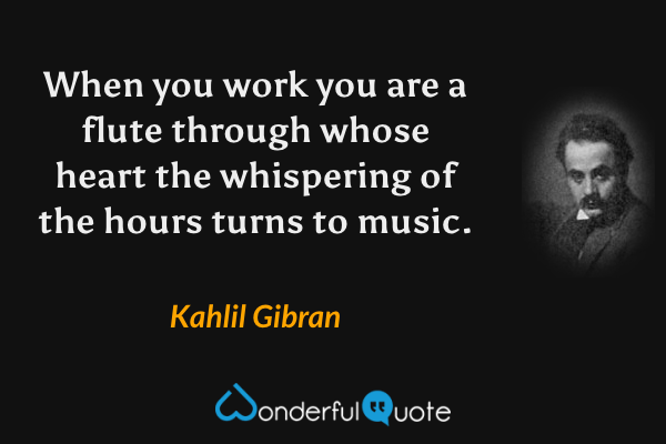 When you work you are a flute through whose heart the whispering of the hours turns to music. - Kahlil Gibran quote.