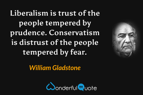 Liberalism is trust of the people tempered by prudence. Conservatism is distrust of the people tempered by fear. - William Gladstone quote.