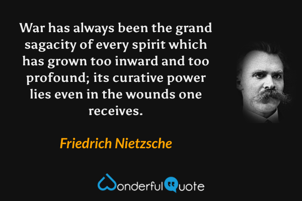War has always been the grand sagacity of every spirit which has grown too inward and too profound; its curative power lies even in the wounds one receives. - Friedrich Nietzsche quote.