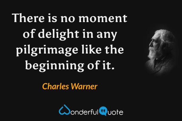There is no moment of delight in any pilgrimage like the beginning of it. - Charles Warner quote.