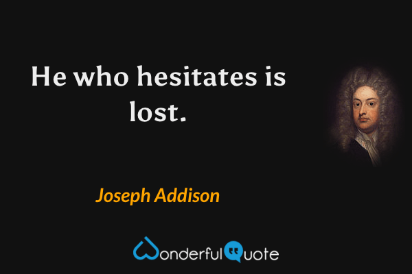 He who hesitates is lost. - Joseph Addison quote.
