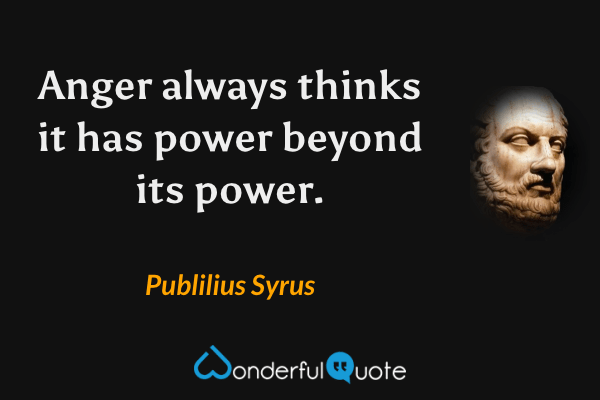 Anger always thinks it has power beyond its power. - Publilius Syrus quote.