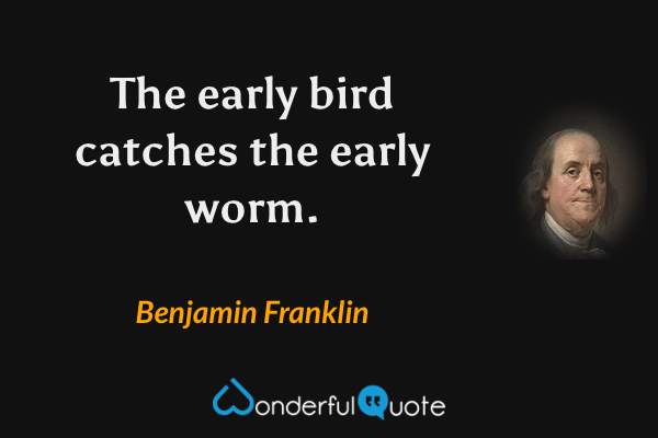 The early bird catches the early worm. - Benjamin Franklin quote.