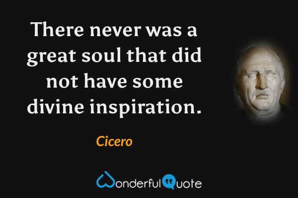 There never was a great soul that did not have some divine inspiration. - Cicero quote.
