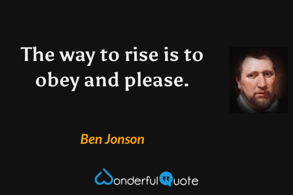 The way to rise is to obey and please. - Ben Jonson quote.
