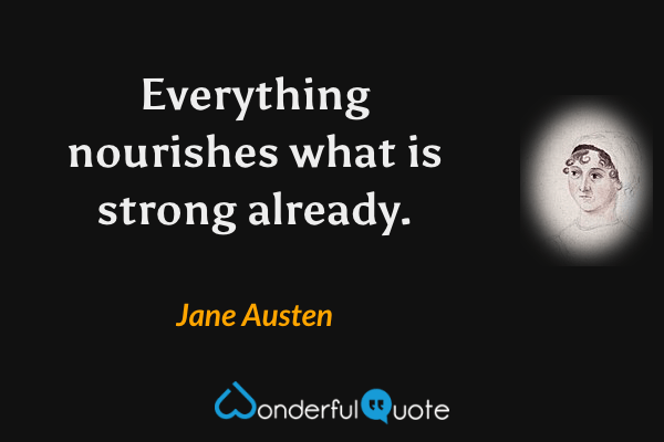 Everything nourishes what is strong already. - Jane Austen quote.