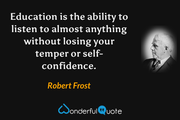 Education is the ability to listen to almost anything without losing your temper or self-confidence. - Robert Frost quote.
