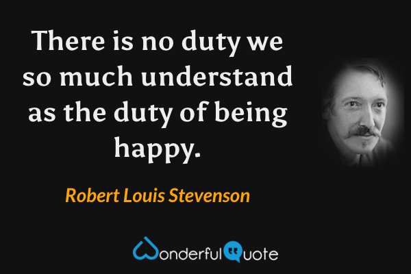 There is no duty we so much understand as the duty of being happy. - Robert Louis Stevenson quote.