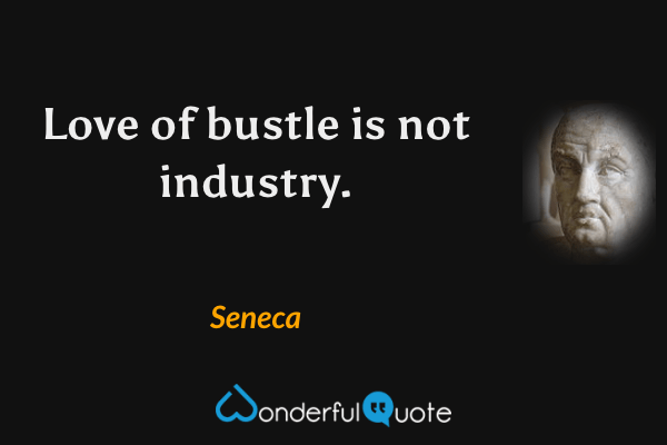 Love of bustle is not industry. - Seneca quote.