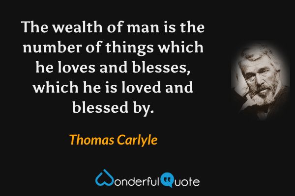 The wealth of man is the number of things which he loves and blesses, which he is loved and blessed by. - Thomas Carlyle quote.