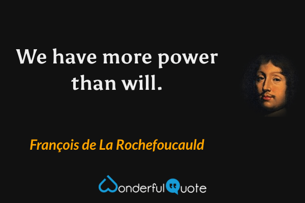 We have more power than will. - François de La Rochefoucauld quote.