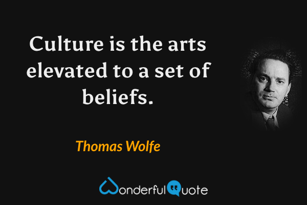Culture is the arts elevated to a set of beliefs. - Thomas Wolfe quote.