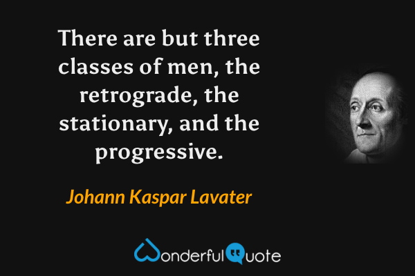 There are but three classes of men, the retrograde, the stationary, and the progressive. - Johann Kaspar Lavater quote.