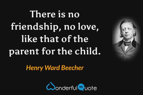 There is no friendship, no love, like that of the parent for the child. - Henry Ward Beecher quote.