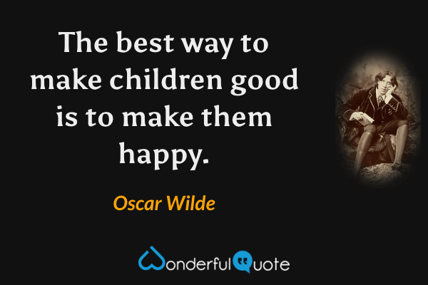The best way to make children good is to make them happy. - Oscar Wilde quote.