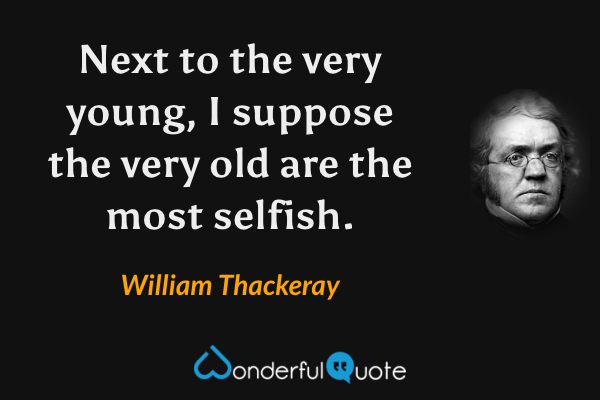 Next to the very young, I suppose the very old are the most selfish. - William Thackeray quote.