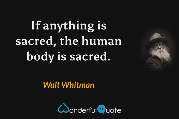 If anything is sacred, the human body is sacred. - Walt Whitman quote.