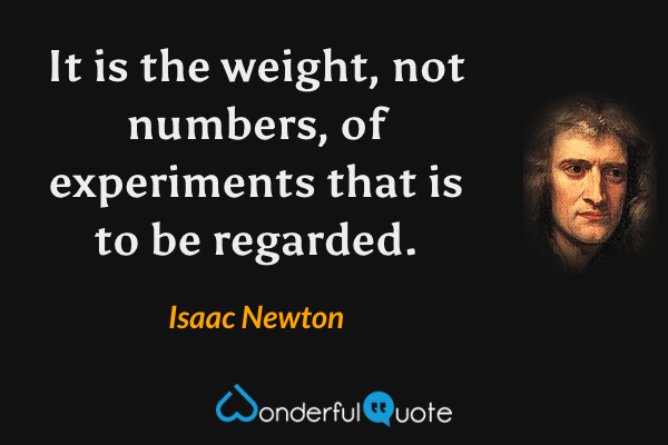 It is the weight, not numbers, of experiments that is to be regarded. - Isaac Newton quote.