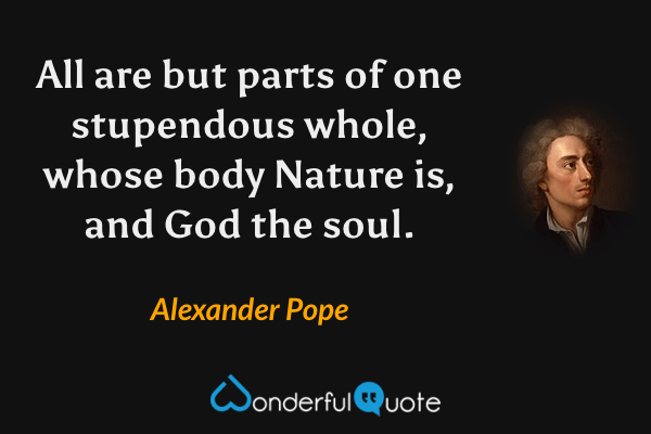 All are but parts of one stupendous whole, whose body Nature is, and God the soul. - Alexander Pope quote.