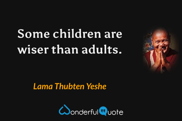 Some children are wiser than adults. - Lama Thubten Yeshe quote.