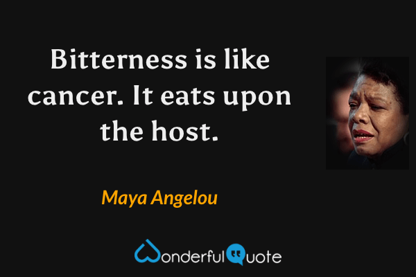 Bitterness is like cancer. It eats upon the host. - Maya Angelou quote.