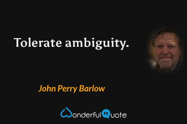 Tolerate ambiguity. - John Perry Barlow quote.