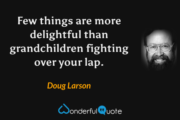 Few things are more delightful than grandchildren fighting over your lap. - Doug Larson quote.