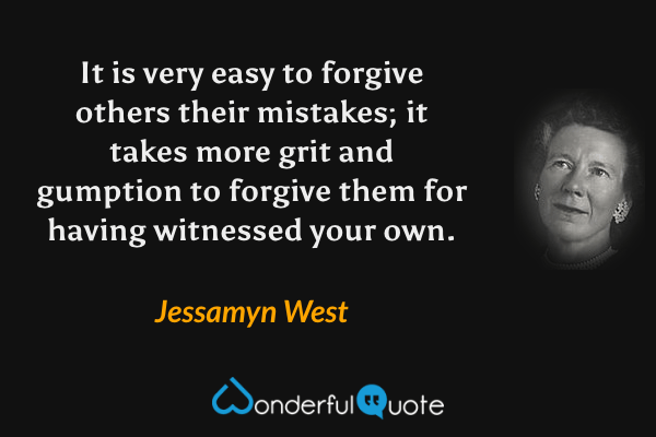 It is very easy to forgive others their mistakes; it takes more grit and gumption to forgive them for having witnessed your own. - Jessamyn West quote.