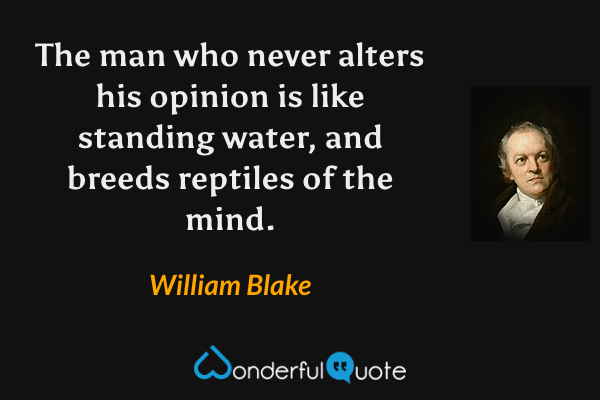 The man who never alters his opinion is like standing water, and breeds reptiles of the mind. - William Blake quote.