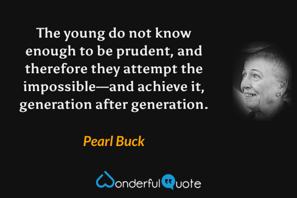The young do not know enough to be prudent, and therefore they attempt the impossible—and achieve it, generation after generation. - Pearl Buck quote.