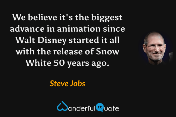 We believe it's the biggest advance in animation since Walt Disney started it all with the release of Snow White 50 years ago. - Steve Jobs quote.