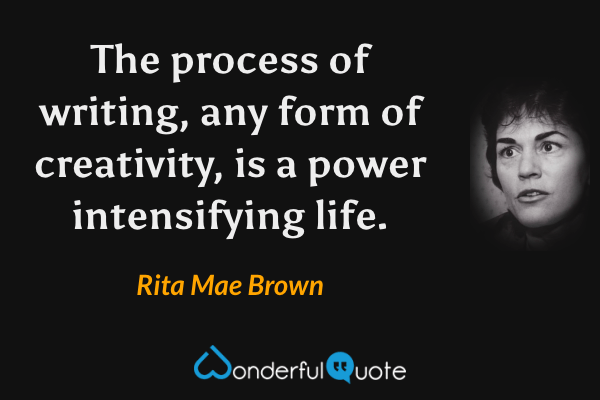 The process of writing, any form of creativity, is a power intensifying life. - Rita Mae Brown quote.