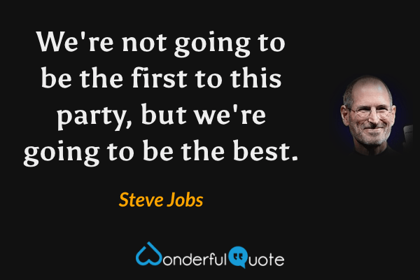 We're not going to be the first to this party, but we're going to be the best. - Steve Jobs quote.