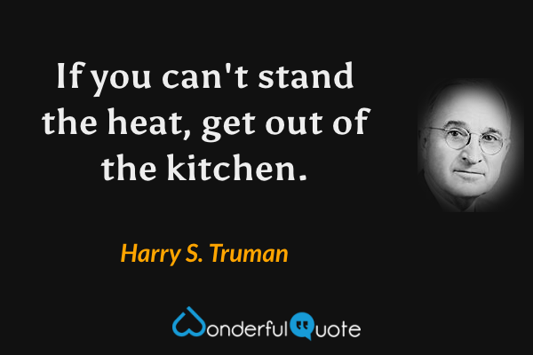 If you can't stand the heat, get out of the kitchen. - Harry S. Truman quote.