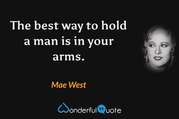 The best way to hold a man is in your arms. - Mae West quote.