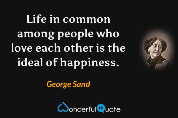 Life in common among people who love each other is the ideal of happiness. - George Sand quote.