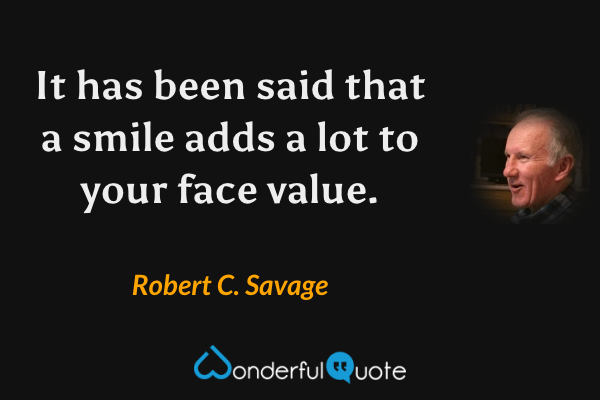 It has been said that a smile adds a lot to your face value. - Robert C. Savage quote.